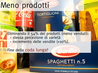 Meno prodotti


 Eliminando il 54% dei prodotti (meno venduti):
   - stessa percezione di varietà
   - incremento delle vendite (+10%).
 Fine della coda lunga?
 