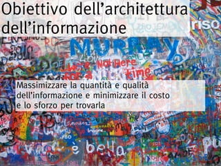 Obiettivo dell’architettura
dell’informazione


  Massimizzare la quantità e qualità
  dell’informazione e minimizzare il costo
  e lo sforzo per trovarla
 