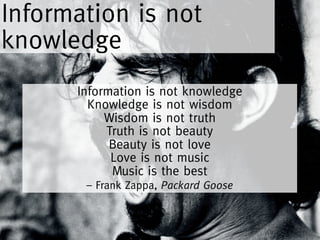 Information is not
knowledge
      Information is not knowledge
        Knowledge is not wisdom
           Wisdom is not truth
           Truth is not beauty
            Beauty is not love
            Love is not music
            Music is the best
       – Frank Zappa, Packard Goose
 