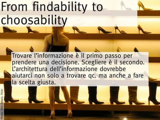From findability to
choosability

                             Trovare l’informazione è il primo passo per
                             prendere una decisione. Scegliere è il secondo.
                             L’architettura dell’informazione dovrebbe
                             aiutarci non solo a trovare qc. ma anche a fare
                             la scelta giusta.
Photo: Orin Zebest, Flickr
 