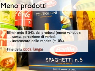 Meno prodotti


 Eliminando il 54% dei prodotti (meno venduti):
   - stessa percezione di varietà
   - incremento delle vendite (+10%).
 Fine della coda lunga?
 