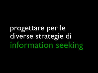 progettare per le
diverse strategie di
information seeking
 