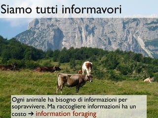 Siamo tutti informavori




  Ogni animale ha bisogno di informazioni per
  sopravvivere. Ma raccogliere informazioni ha un
  costo ➔ information foraging
 