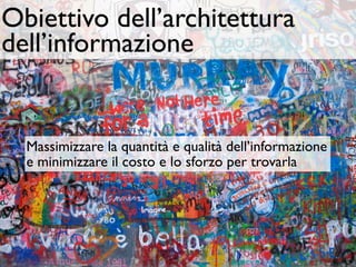 Obiettivo dell’architettura
dell’informazione


  Massimizzare la quantità e qualità dell’informazione
  e minimizzare il costo e lo sforzo per trovarla
 