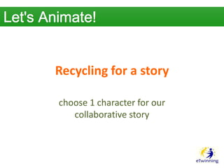 Recycling for a story
choose 1 character for our
collaborative story

 