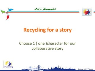 Recycling for a story
Choose 1 ( one )character for our
collaborative story

 