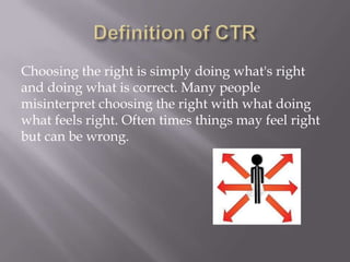 Choosing the right is simply doing what's right
and doing what is correct. Many people
misinterpret choosing the right with what doing
what feels right. Often times things may feel right
but can be wrong.

 
