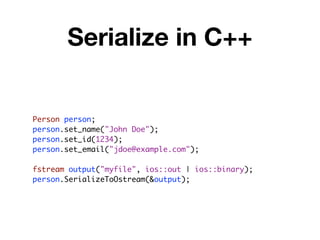 Serialize in C++


Person person;
person.set_name("John Doe");
person.set_id(1234);
person.set_email("jdoe@example.com");

fstream output("myfile", ios::out | ios::binary);
person.SerializeToOstream(&output);
 