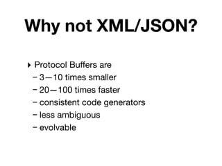 Why not XML/JSON?

‣ Protocol Buﬀers are
 – 3—10 times smaller
 – 20—100 times faster
 – consistent code generators
 – less ambiguous
 – evolvable
 