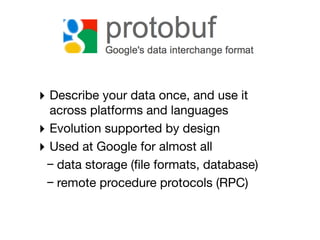 ‣ Describe your data once, and use it
  across platforms and languages
‣ Evolution supported by design
‣ Used at Google for almost all
 – data storage (ﬁle formats, database)
 – remote procedure protocols (RPC)
 