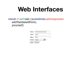 Web Interfaces
result := self call: (anAddress asComponent
	 addValidatedForm;
	 yourself)


                                 *

                                 *

                             *
 