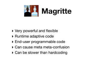 Magritte

‣ Very powerful and ﬂexible
‣ Runtime adaptive code
‣ End-user programmable code
‣ Can cause meta meta-confusion
‣ Can be slower than hardcoding
 