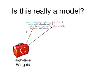 Is this really a model?
      public class Main implements EntryPoint {
        public void onModuleLoad() {
          Label label = new Label(“Hello World”);
          RootPanel.add(label);
        }
      }




High-level
 Widgets
 