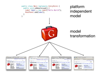 public class Main implements EntryPoint {
  public void onModuleLoad() {                platform
    Label label = new Label(“Hello World”);
    RootPanel.add(label);                     independent
  }
}                                             model



                                              model
                                              transformation
 