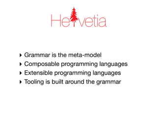 He vetia
‣ Grammar is the meta-model
‣ Composable programming languages
‣ Extensible programming languages
‣ Tooling is built around the grammar
 