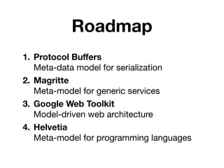 Roadmap
1. Protocol Buﬀers
   Meta-data model for serialization
2. Magritte
   Meta-model for generic services
3. Google Web Toolkit
   Model-driven web architecture
4. Helvetia
   Meta-model for programming languages
 