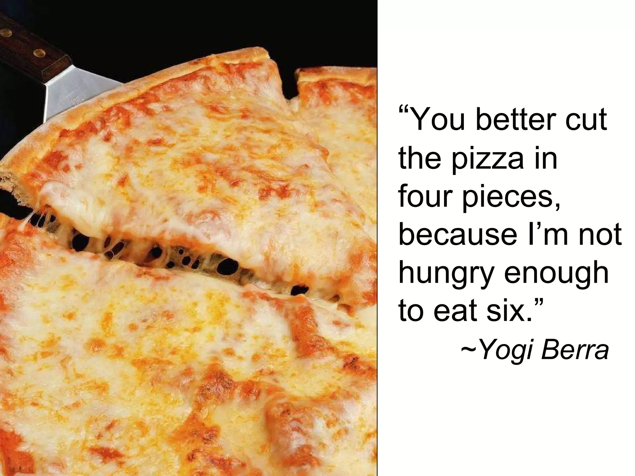 “ You better cut the pizza in  four pieces, because I’m not hungry enough to eat six.”    ~Yogi Berra 