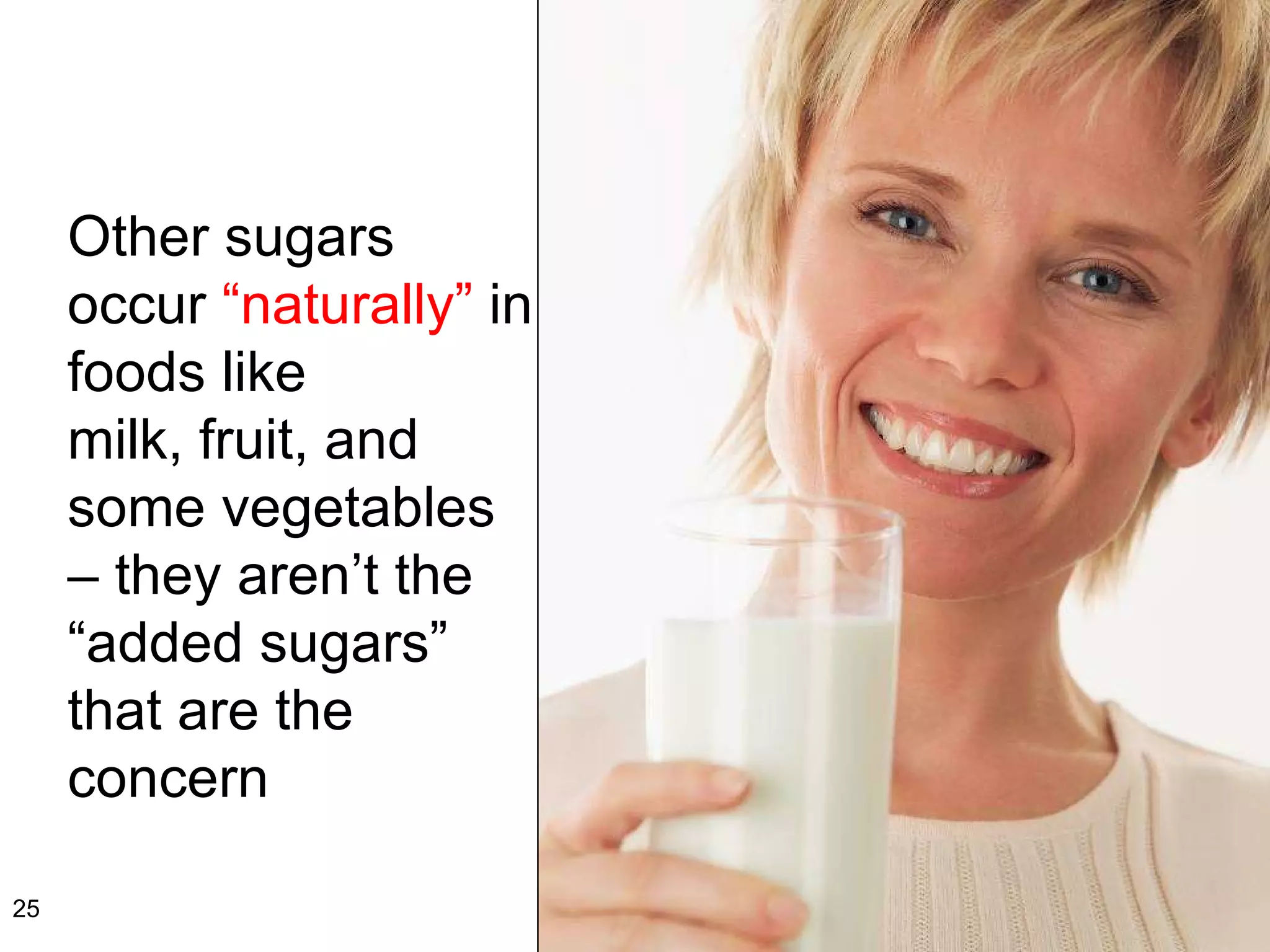 Other sugars occur  “naturally”  in foods like  milk, fruit, and some vegetables – they aren’t the  “added sugars” that are the concern 
