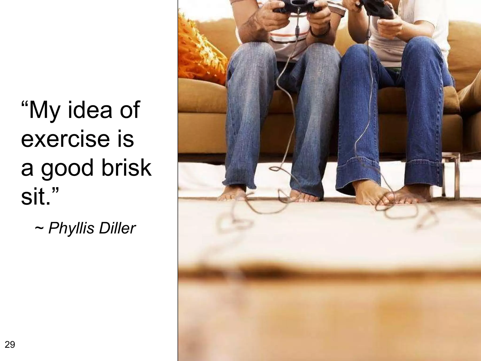 “ My idea of exercise is a good brisk sit.”   ~ Phyllis Diller 