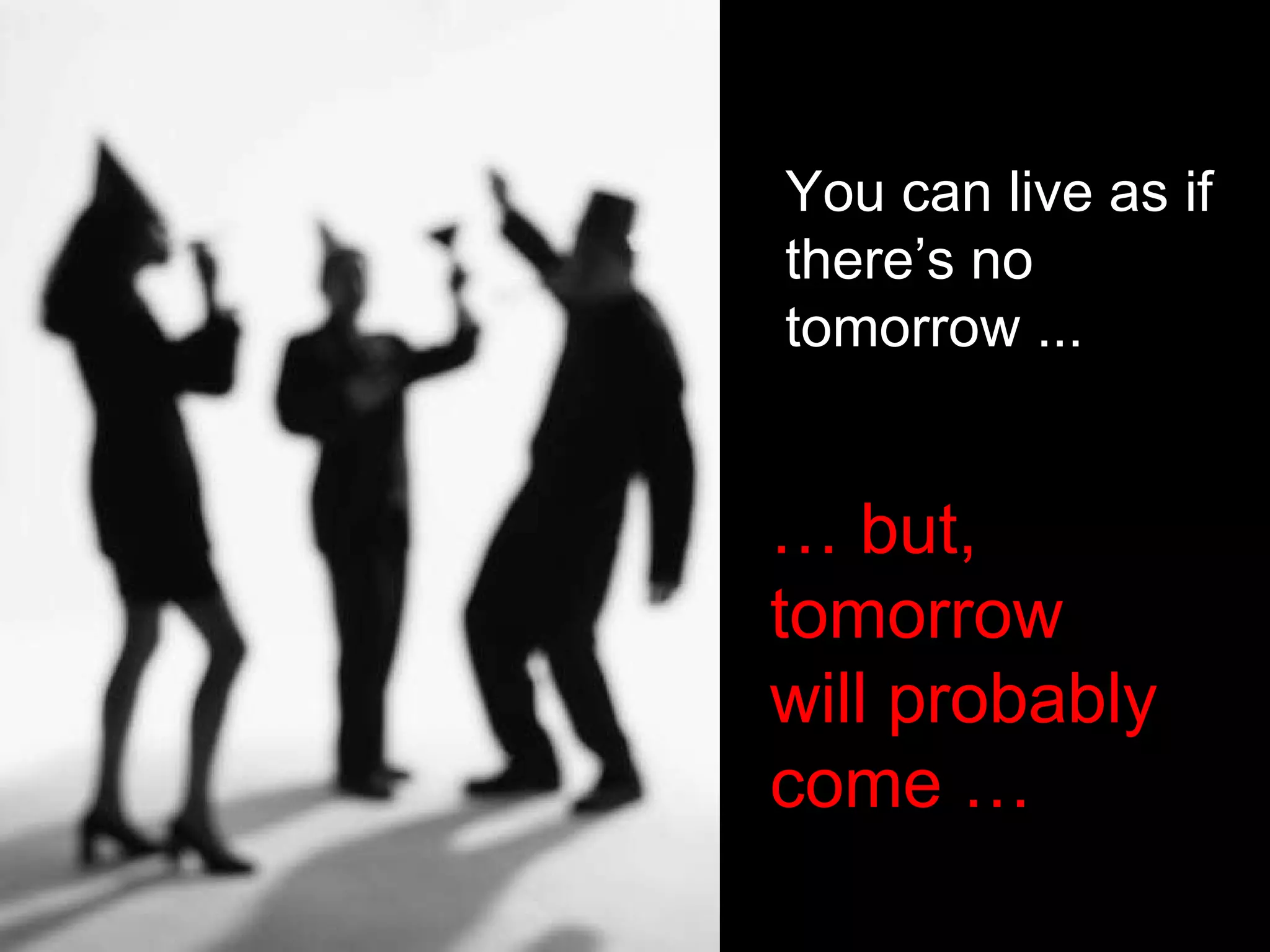 You can live as if there’s no tomorrow ... …  but, tomorrow  will probably come …  