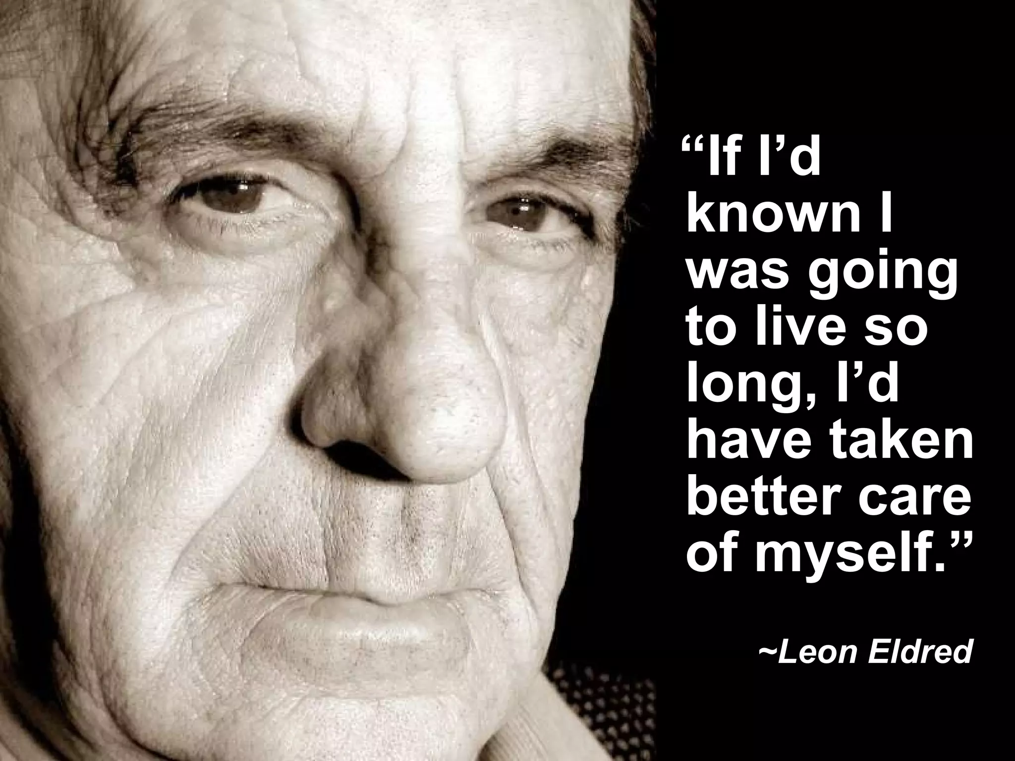 “ If I’d known I was going to live so long, I’d have taken better care of myself.”   ~Leon Eldred   