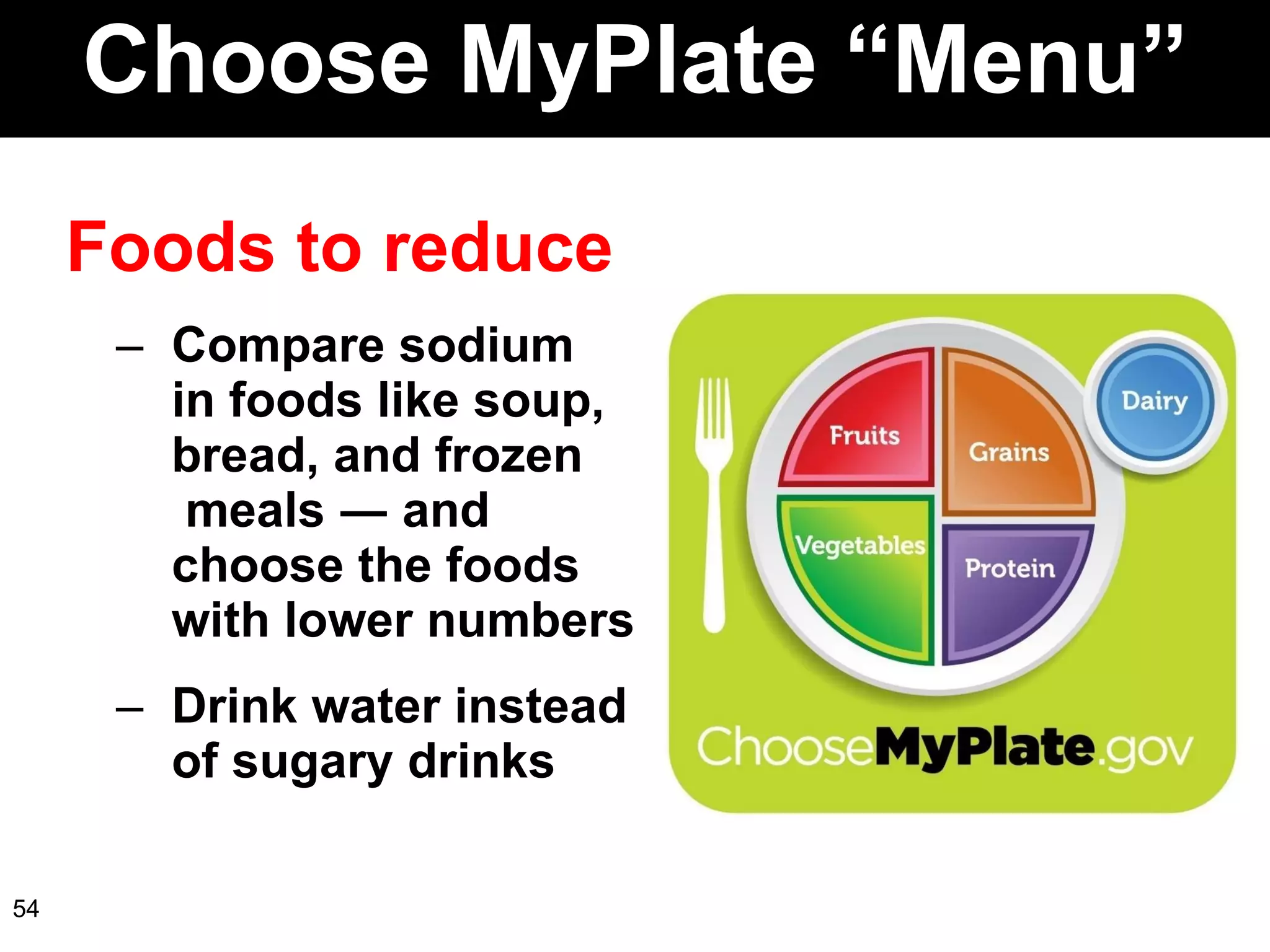 Choose MyPlate “Menu” Foods to reduce Compare sodium  in foods like soup, bread, and frozen  meals ― and  choose the foods  with lower numbers Drink water instead  of sugary drinks  