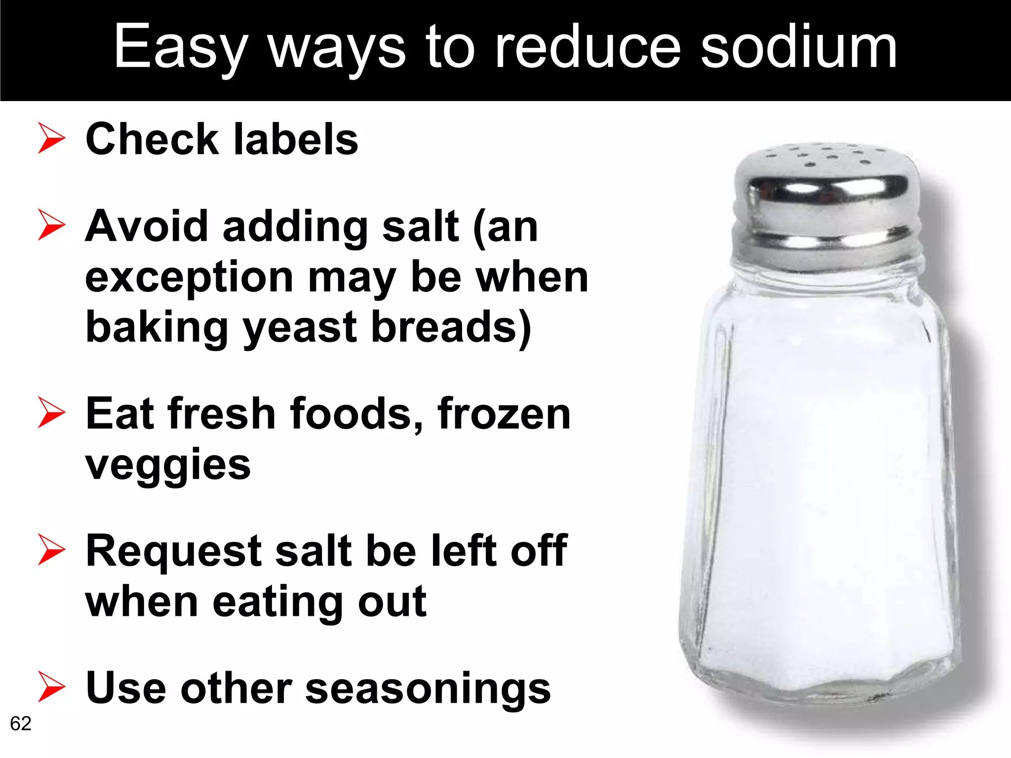 Check labels Avoid adding salt (an exception may be when baking yeast breads) Eat fresh foods, frozen veggies Request salt be left off when eating out Use other seasonings Easy ways to reduce sodium 