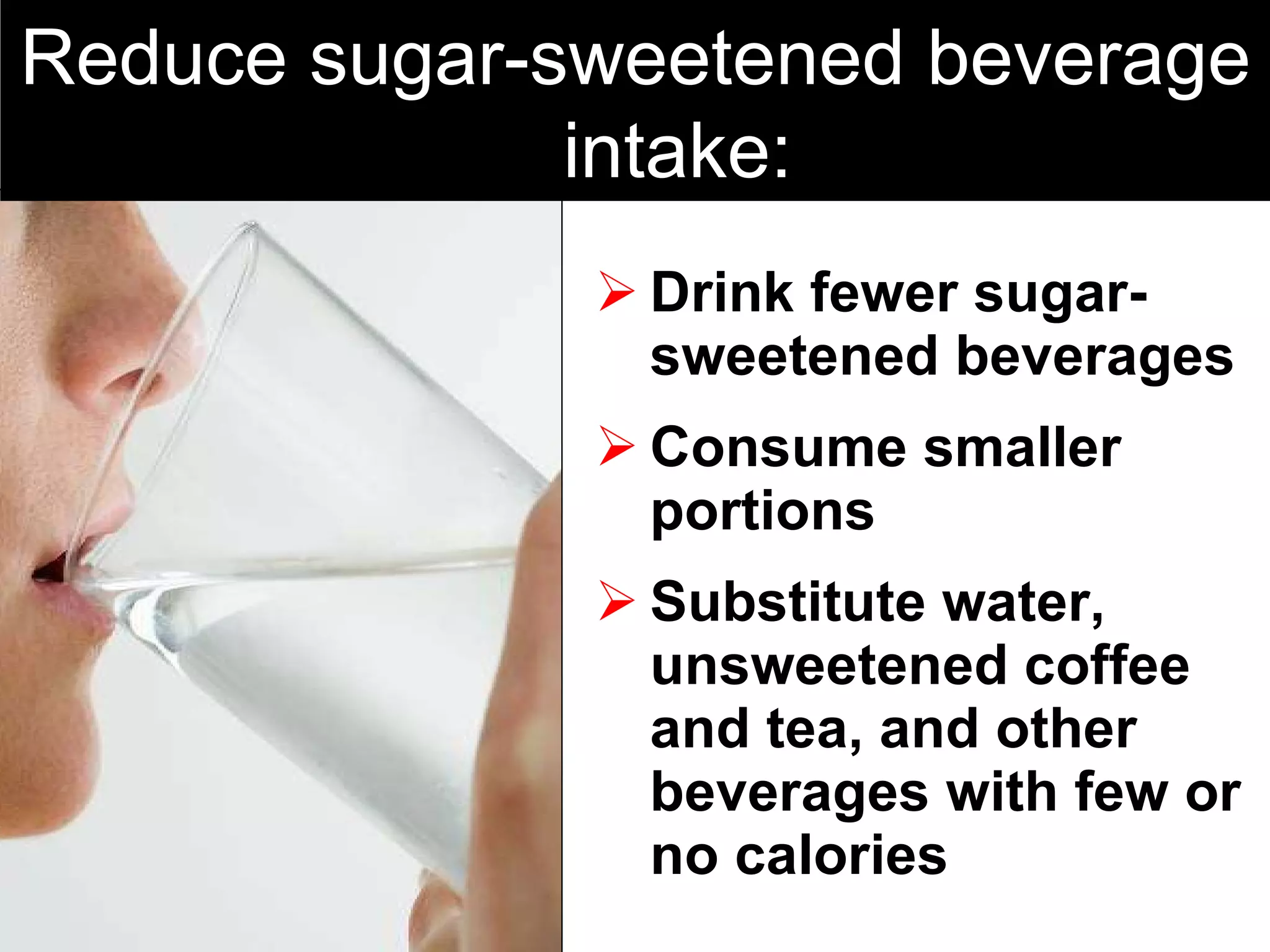Drink fewer sugar-sweetened beverages Consume smaller portions Substitute water, unsweetened coffee and tea, and other beverages with few or no calories Reduce sugar-sweetened beverage intake: 