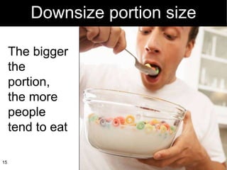Downsize portion size The bigger the portion, the more people tend to eat 