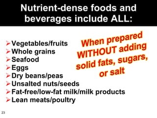 Nutrient-dense foods and beverages include ALL: Vegetables/fruits Whole grains Seafood Eggs Dry beans/peas Unsalted nuts/seeds Fat-free/low-fat milk/milk products Lean meats/poultry 