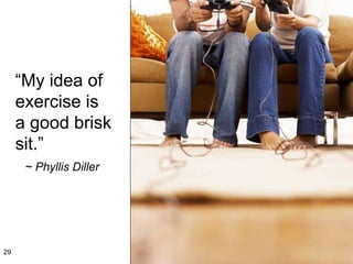“ My idea of exercise is a good brisk sit.”   ~ Phyllis Diller 