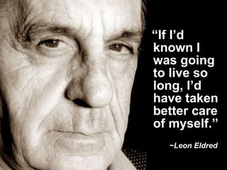 “ If I’d known I was going to live so long, I’d have taken better care of myself.”   ~Leon Eldred   