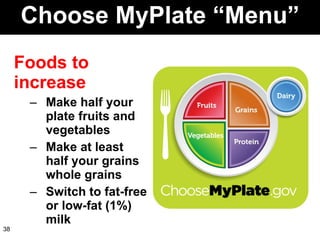 Choose MyPlate “Menu” Foods to increase Make half your plate fruits and vegetables Make at least half your grains whole grains Switch to fat-free or low-fat (1%) milk 