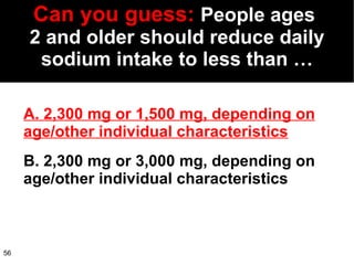 Can   you guess:  People ages  2 and older should reduce daily sodium intake to less than … A. 2,300 mg or 1,500 mg, depending on age/other individual characteristics B. 2,300 mg or 3,000 mg, depending on age/other individual characteristics 