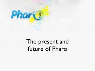 The present and
future of Pharo
 