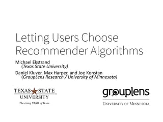Letting Users Choose
Recommender Algorithms
Michael Ekstrand
(Texas State University)
Daniel Kluver, Max Harper, and Joe Konstan
(GroupLens Research / University of Minnesota)
 