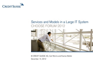 Services and Models in a Large IT System
CHOOSE FORUM 2012


  Transition Layouts PowerPoint 2003
  Use only until deployment of iDesktop
  (Microsoft Office 2010)


© CREDIT SUISSE AG, Carl Worms and Ksenia Wahler
December 14, 2012
 