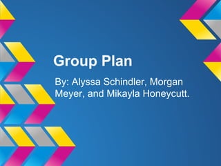 Group Plan
By: Alyssa Schindler, Morgan
Meyer, and Mikayla Honeycutt.
 