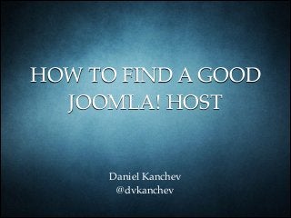 HOW TO FIND A GOOD
JOOMLA! HOST
Daniel Kanchev 
@dvkanchev
 
