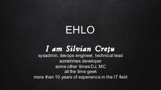 EHLO
I am Silvian Crețu
sysadmin, devops engineer, technical lead
sometimes developer
some other times DJ, MC
all the time...