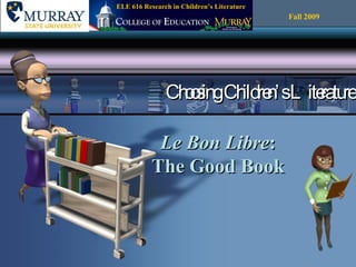 Le Bon Libre : The Good Book Choosing Children’s Literature Fall 2009 ELE 616 Research in Children’s Literature 