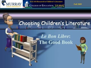 Le Bon Libre:
The Good Book
Choosing Children’s Literature
Fall 2009
ELE 616 Research in Children’s Literature
 