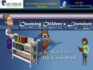 Choosing Children’s Literature Le Bon Libre : The Good Book Fall 2011 ELE 616 Research in Children’s Literature 