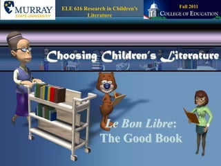 Fall 2011 ELE 616 Research in Children’s Literature Choosing Children’s Literature Le Bon Libre:The Good Book 
