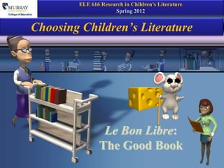 ELE 616 Research in Children’s Literature
                     Spring 2012


Choosing Children’s Literature




                Le Bon Libre:
               The Good Book
 