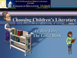 Le Bon Libre : The Good Book Choosing Children’s Literature Fall 2008 ELE 616 Research in Children’s Literature 