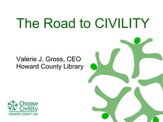 The Road to CIVILITY Valerie J. Gross, CEO Howard County Library 