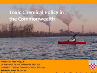 ROBERT R. MERHIGE, JR.
CENTER FOR ENVIRONMENTAL STUDIES
UNIVERSITY OF RICHMOND SCHOOL OF LAW
Professor Noah M. Sachs
Toxic Chemical Policy in
the Commonwealth
 