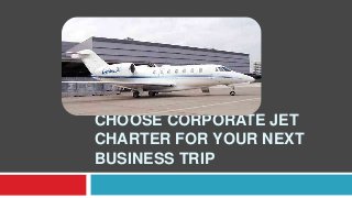 CHOOSE CORPORATE JET 
CHARTER FOR YOUR NEXT 
BUSINESS TRIP 
 