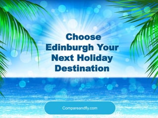 Choose
Edinburgh Your
Next Holiday
Destination
Compareandfly.com
 